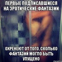Первые подписавшиеся на Эротические Фантазии Охренеют от того, сколько фантазий могло быть упущено
