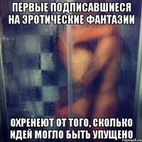 Первые подписавшиеся на Эротические Фантазии Охренеют от того, сколько идей могло быть упущено