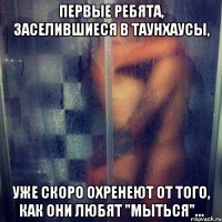 ПЕРВЫЕ РЕБЯТА, ЗАСЕЛИВШИЕСЯ В ТАУНХАУСЫ, УЖЕ СКОРО ОХРЕНЕЮТ ОТ ТОГО, КАК ОНИ ЛЮБЯТ "МЫТЬСЯ"...