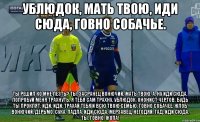 Ублюдок, мать твою, иди сюда, говно собачье. Ты решил ко мне лезть? Ты, засранец вонючий, мать твою. А, ну иди сюда, попробуй меня трахнуть, я тебя сам трахну, ублюдок, ононист чертов, будь ты проклят, иди, иди, трахай тебя и всю твою семью, говно собачее, жлоб вонючий, дерьмо, сука, падла, иди сюда, мерзавец, негодяй, гад, иди сюда, ты, говно, ЖОПА!