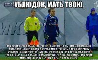 Ублюдок, мать твою, иди сюда, говно собачье. Ты решил ко мне лезть? Ты, засранец вонючий, мать твою. А, ну иди сюда, попробуй меня трахнуть, я тебя сам трахну, ублюдок, ононист чертов, будь ты проклят, иди, иди, трахай тебя и всю твою семью, говно собачее, жлоб вонючий, дерьмо, сука, падла, иди сюда, мерзавец, негодяй, гад, иди сюда, ты, говно, ЖОПА!