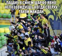 пацану в синем шарфе явно непозовидуешь когда сверху такой майдан 