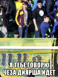  я тебе говорю чеза диярша идет