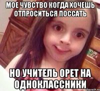 мое чувство когда хочешь отпроситься поссать но учитель орет на одноклассники