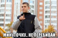  минуточку.. не перебивай