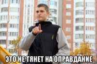  это не тянет на оправдание