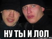  НУ ТЫ И ЛОЛ