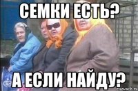 Семки есть? А если найду?