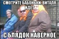 смотрите бабоньки, виталя идет с блядок наверное