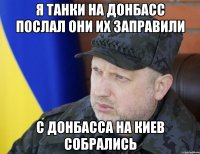 Я танки на донбасс послал они их заправили с Донбасса на киев собрались
