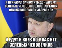 Я приказал зачистить донбасс от зеленых человечков послал танки они их накормили заправили И едут в киев но у нас нет зеленых человечков