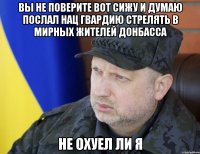 Вы не поверите вот сижу и думаю послал нац гвардию стрелять в мирных жителей донбасса Не охуел ли я