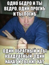 одно бедро и ты ведро, один прогиб и ты погиб один обратный и ты квадратный, один накат и ты кит кат