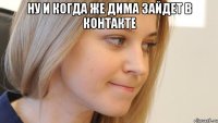 Ну и когда же Дима зайдет в контакте 