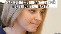 Ну и когда же Дима Залозный появится в контакте? 