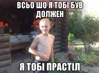 всьо шо я тобі був должен я тобі прастіл