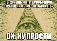 Ты хочешь жить в свободной стране? Ни от кого не зависеть? Ох, ну прости