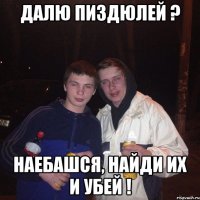 Далю пиздюлей ? наебашся, найди их и убей !