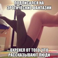 Подписался на Эротические Фантазии Охренел от того, что рассказывают люди