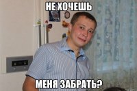 Не хочешь меня забрать?