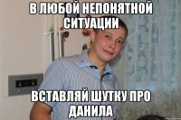 В любой непонятной ситуации вставляй шутку про данила