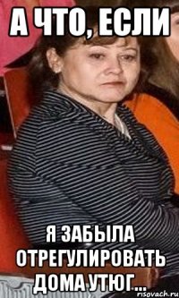 а что, если я забыла отрегулировать дома утюг...