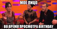 Мое лицо во время просмотра Birthday