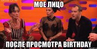 Мое лицо после просмотра Birthday