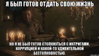 Я был готов отдать свою жизнь но я не был готов столкнуться с интригами, коррупцией и какой-то удивительной бестолковостью.