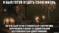 Я был готов отдать свою жизнь, но я не был готов столкнуться с интригами, коррупцией и какой-то удивительной бестолковостью (Джустиниани).