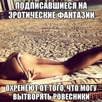 Подписавшиеся на эротические фантазии Охренеют от того, что могу вытворять ровесники