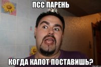 псс парень когда капот поставишь?