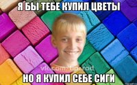 Я бы тебе купил цветы Но я купил себе сиги