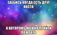 ЗАЕБИСЬ КОГДА ЕСТЬ ДРУГ КОСТА К КОТОРОМУ МОЖНО ПРИЙТИ ПОЖРАТЬ