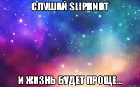 СЛУШАЙ Slipknot И ЖИЗНЬ БУДЕТ ПРОЩЕ...