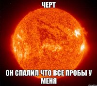 Черт он спалил что все пробы у меня