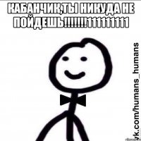 КАБАНЧИК,ТЫ НИКУДА НЕ ПОЙДЕШЬ!!!!!!!111111111 