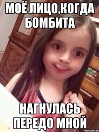 Моё лицо,когда бомбита нагнулась передо мной