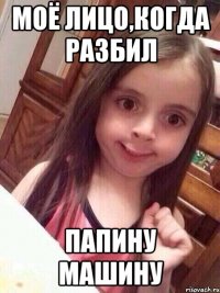 Моё лицо,когда разбил папину машину