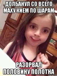 долбанул со всего маху кием по шарам разорвал половину полотна