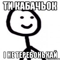 Ти кабачьок і не теребонькай