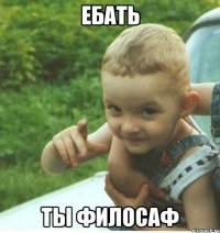 ЕБАТЬ ТЫ ФИЛОСАФ