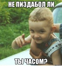 НЕ ПИЗДАБОЛ ЛИ ТЫ ЧАСОМ?