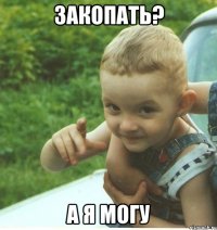 ЗАКОПАТЬ? А Я МОГУ