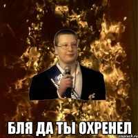  бля да ты охренел