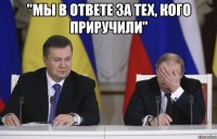 "мы в ответе за тех, кого приручили" 