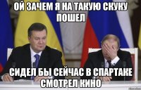 Ой зачем я на такую скуку пошел Сидел бы сейчас в спартаке смотрел кино