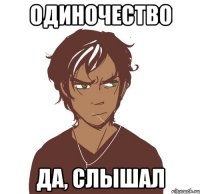 одиночество да, слышал