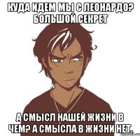 Куда идем мы с Леонардо? Большой секрет А смысл нашей жизни в чем? А смысла в жизни нет.