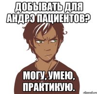 добывать для Андрэ пациентов? Могу, умею, практикую.